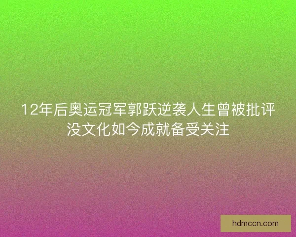12年后奥运冠军郭跃逆袭人生曾被批评没文化如今成就备受关注