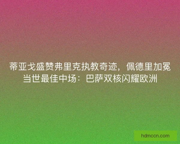 蒂亚戈盛赞弗里克执教奇迹，佩德里加冕当世最佳中场：巴萨双核闪耀欧洲