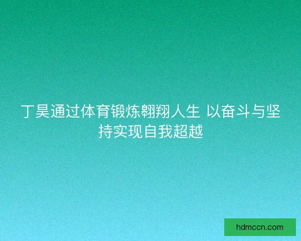 丁昊通过体育锻炼翱翔人生 以奋斗与坚持实现自我超越