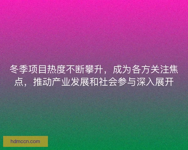 冬季项目热度不断攀升,成为各方关注焦点,推动产业发展和社会参与深入展开 冬季项目热度不断攀升,成为各方关注焦点,推动产业发展和社会参与深入展开