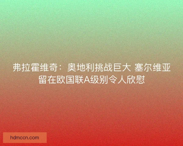 弗拉霍维奇:奥地利挑战巨大 塞尔维亚留在欧国联A级别令人欣慰 弗拉霍维奇:奥地利挑战巨大 塞尔维亚留在欧国联A级别令人欣慰