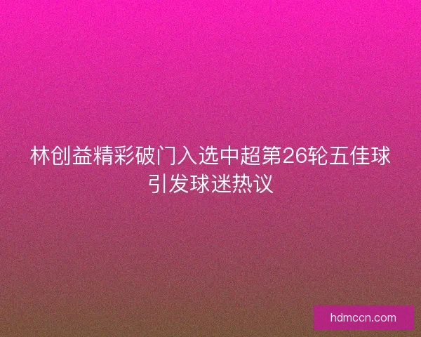 林创益精彩破门入选中超第26轮五佳球引发球迷热议 林创益精彩破门入选中超第26轮五佳球引发球迷热议