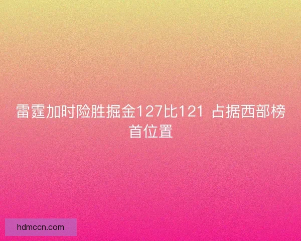 雷霆加时险胜掘金127比121 占据西部榜首位置 雷霆加时险胜掘金127比121 占据西部榜首位置