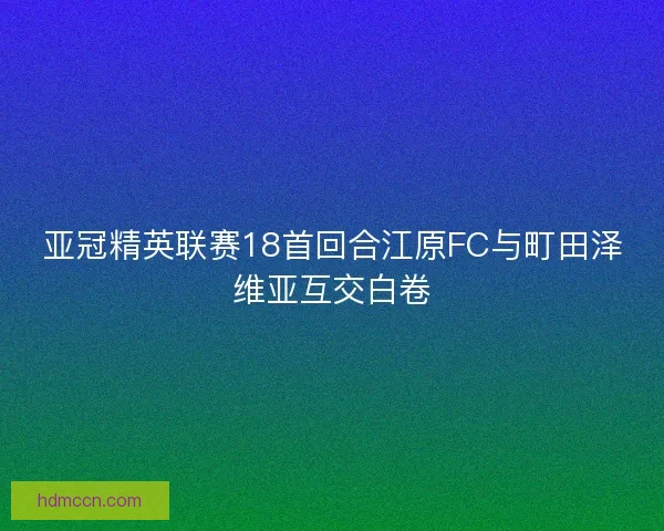 亚冠精英联赛18首回合江原FC与町田泽维亚互交白卷