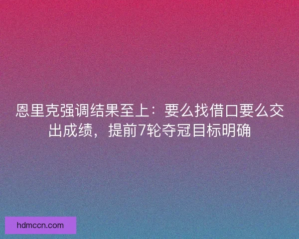 恩里克强调结果至上:要么找借口要么交出成绩,提前7轮夺冠目标明确 恩里克强调结果至上:要么找借口要么交出成绩,提前7轮夺冠目标明确