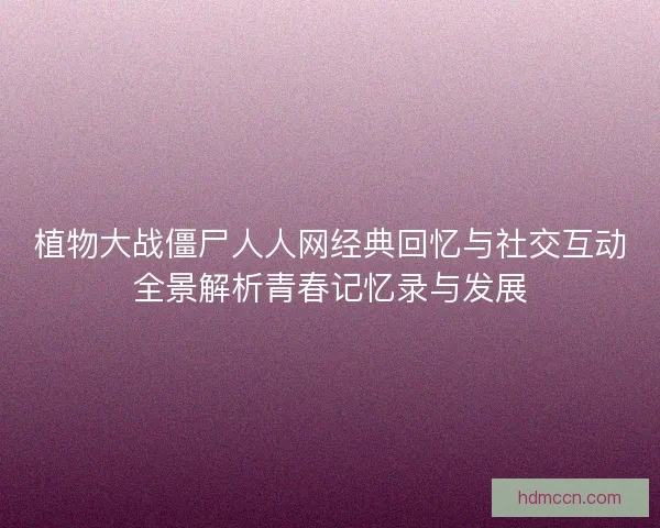 植物大战僵尸人人网经典回忆与社交互动全景解析青春记忆录与发展