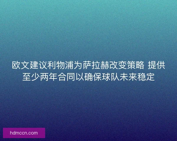 欧文建议利物浦为萨拉赫改变策略 提供至少两年合同以确保球队未来稳定