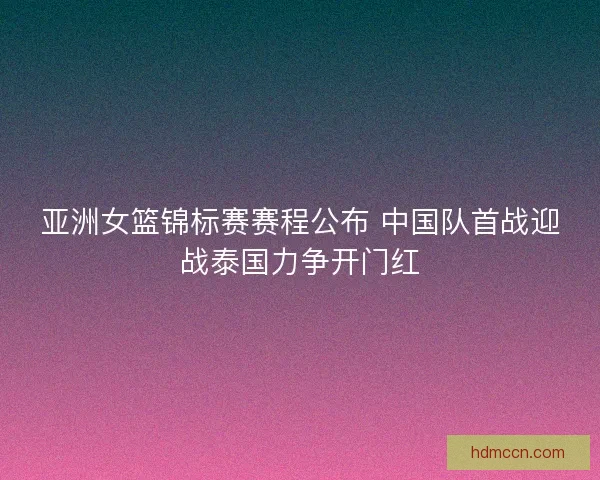 亚洲女篮锦标赛赛程公布 中国队首战迎战泰国力争开门红 亚洲女篮锦标赛赛程公布 中国队首战迎战泰国力争开门红