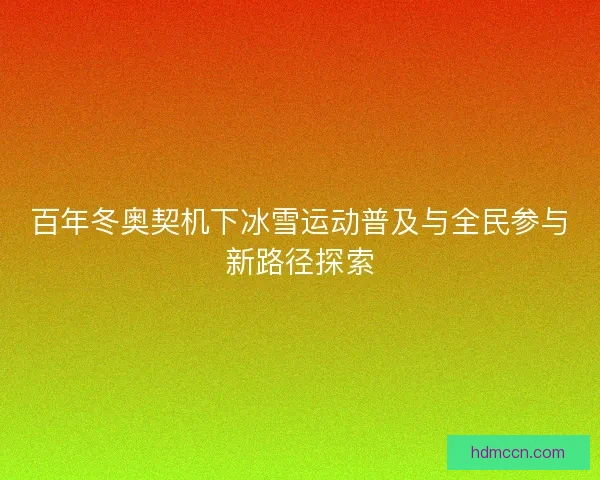 百年冬奥契机下冰雪运动普及与全民参与新路径探索