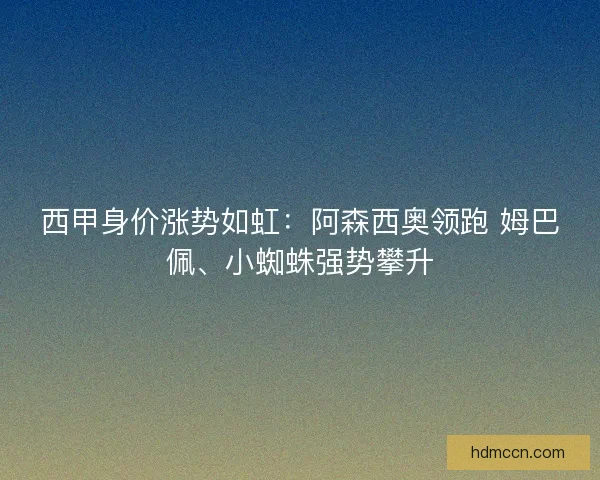西甲身价涨势如虹：阿森西奥领跑 姆巴佩、小蜘蛛强势攀升