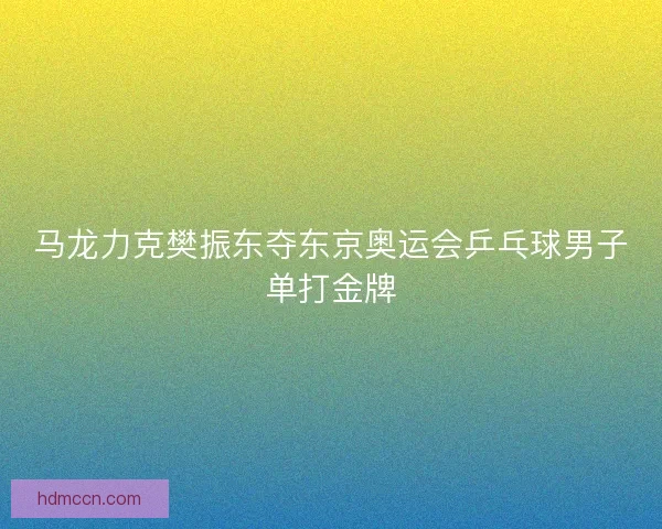 马龙力克樊振东夺东京奥运会乒乓球男子单打金牌