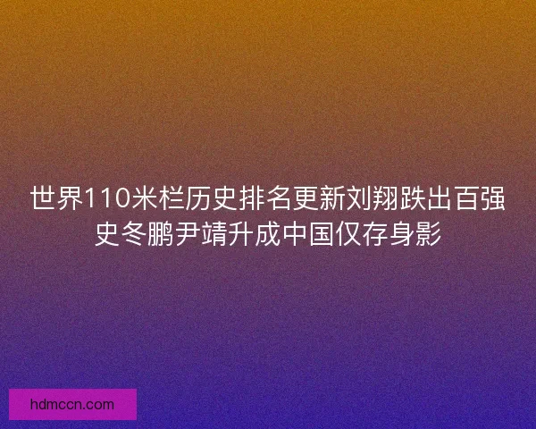 世界110米栏历史排名更新刘翔跌出百强史冬鹏尹靖升成中国仅存身影