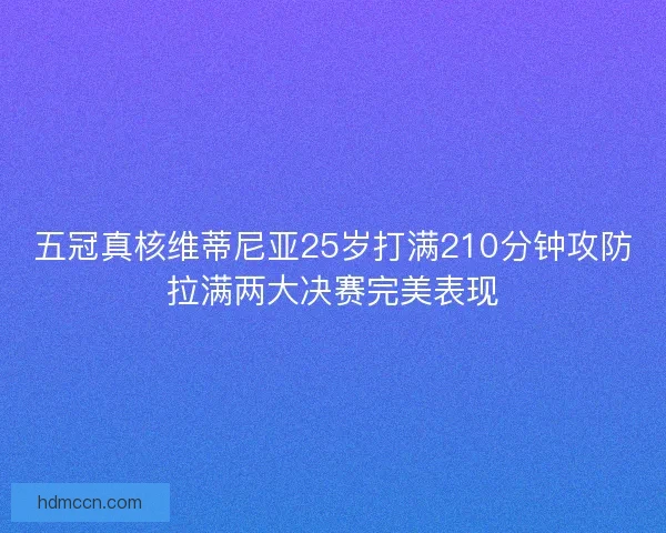 五冠真核维蒂尼亚25岁打满210分钟攻防拉满两大决赛完美表现