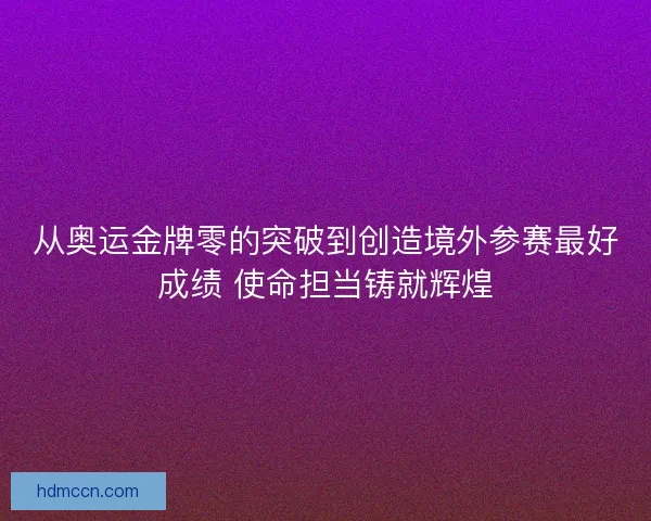 从奥运金牌零的突破到创造境外参赛最好成绩 使命担当铸就辉煌