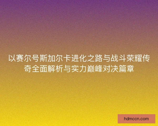 以赛尔号斯加尔卡进化之路与战斗荣耀传奇全面解析与实力巅峰对决篇章 以赛尔号斯加尔卡进化之路与战斗荣耀传奇全面解析与实力巅峰对决篇章