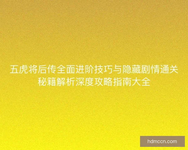五虎将后传全面进阶技巧与隐藏剧情通关秘籍解析深度攻略指南大全