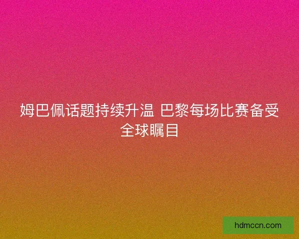 姆巴佩话题持续升温 巴黎每场比赛备受全球瞩目