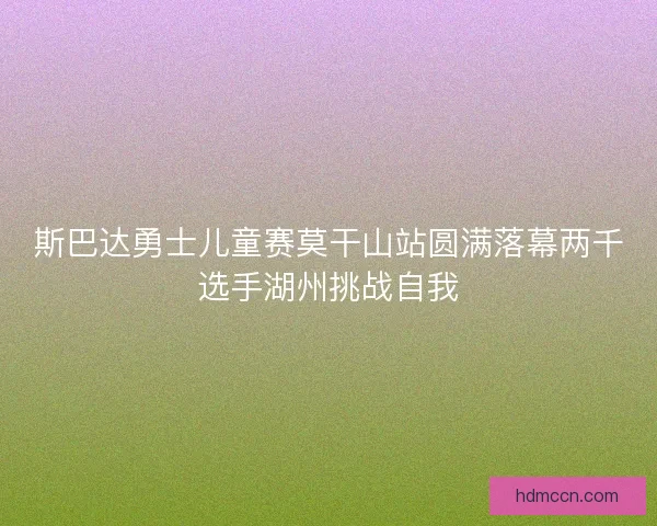 斯巴达勇士儿童赛莫干山站圆满落幕两千选手湖州挑战自我 斯巴达勇士儿童赛莫干山站圆满落幕两千选手湖州挑战自我